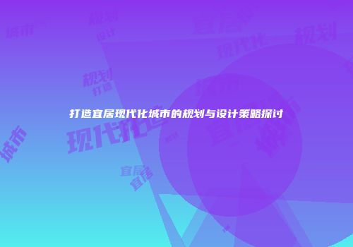 打造宜居现代化城市的规划与设计策略探讨