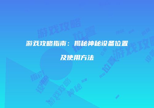 游戏攻略指南：揭秘神秘设备位置及使用方法