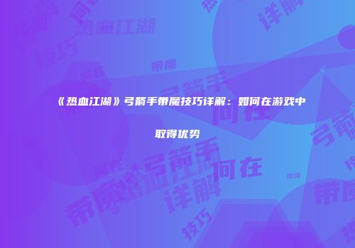 《热血江湖》弓箭手带魔技巧详解：如何在游戏中取得优势