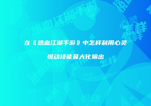 在《热血江湖手游》中怎样利用心灵悦动技能最大化输出