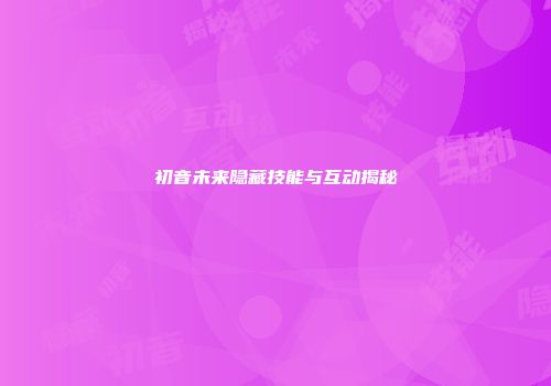 初音未来隐藏技能与互动揭秘