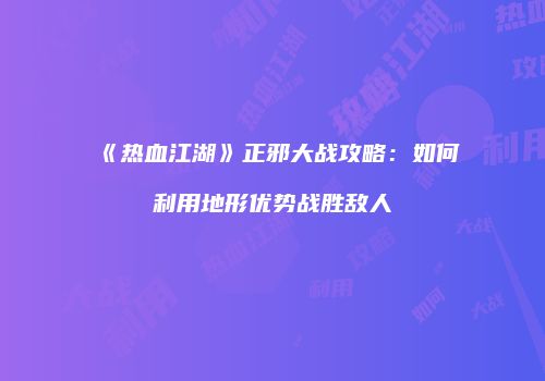 《热血江湖》正邪大战攻略：如何利用地形优势战胜敌人