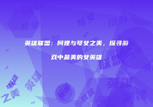 英雄联盟：阿狸与琴女之美，探寻游戏中最美的女英雄