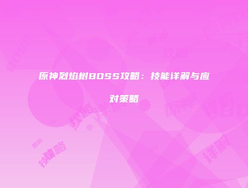 原神烈焰树BOSS攻略：技能详解与应对策略