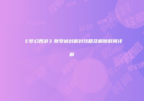 《梦幻西游》账号被封解封攻略及解除时间详解