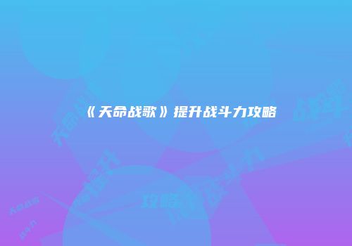《天命战歌》提升战斗力攻略