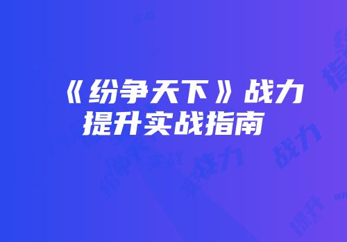 《纷争天下》战力提升实战指南