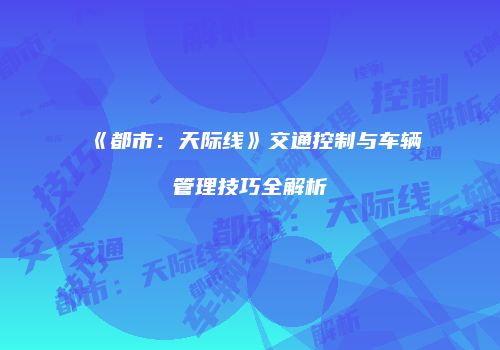 《都市：天际线》交通控制与车辆管理技巧全解析
