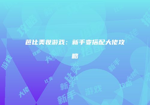 芭比美妆游戏：新手变搭配大佬攻略