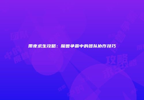 雨夜求生攻略：魔兽争霸中的团队协作技巧