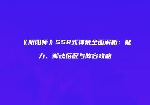 《阴阳师》SSR式神荒全面解析：能力、御魂搭配与阵容攻略