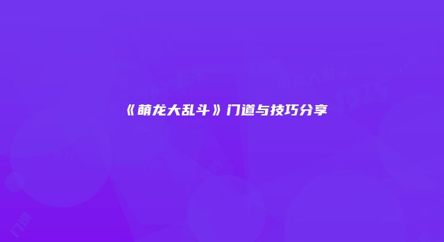 《萌龙大乱斗》门道与技巧分享