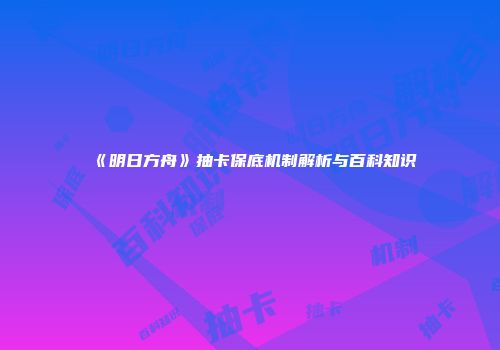 《明日方舟》抽卡保底机制解析与百科知识