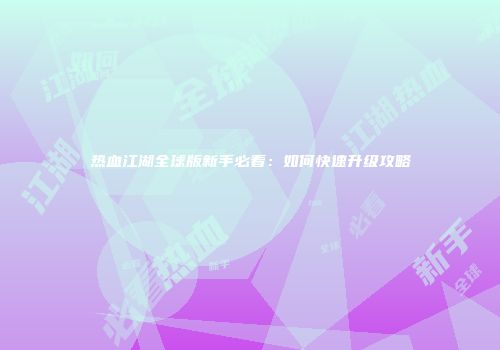 热血江湖全球版新手必看：如何快速升级攻略