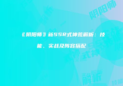 《阴阳师》新SSR式神荒解析：技能、实战及阵容搭配
