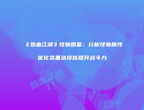 《热血江湖》怪物图鉴：分析怪物属性优化装备选择以提升战斗力