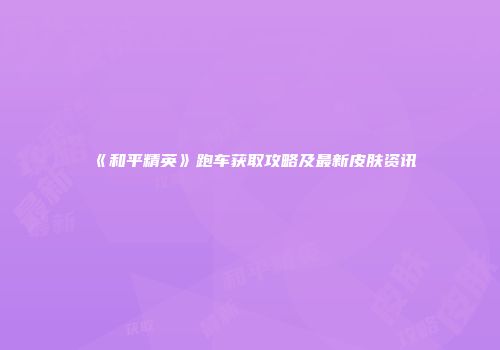 《和平精英》跑车获取攻略及最新皮肤资讯