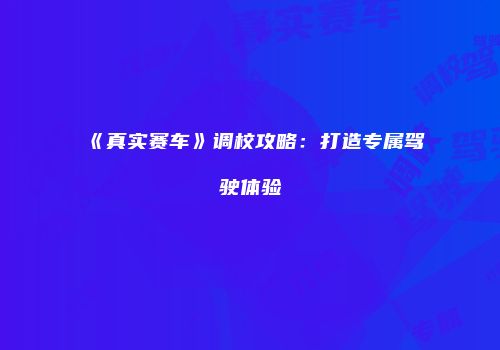 《真实赛车》调校攻略：打造专属驾驶体验