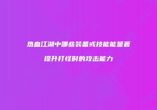 热血江湖中哪些装备或技能能显著提升打怪时的攻击能力