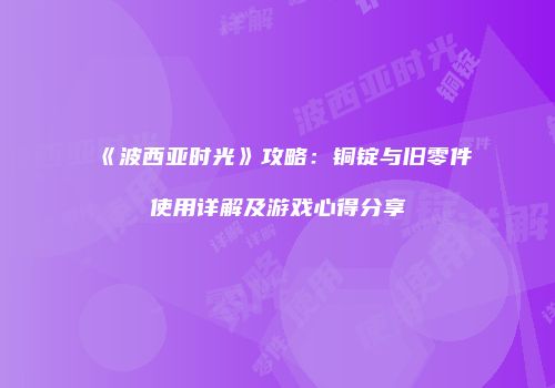 《波西亚时光》攻略：铜锭与旧零件使用详解及游戏心得分享