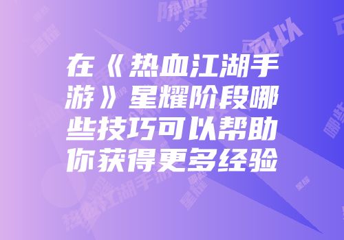 在《热血江湖手游》星耀阶段哪些技巧可以帮助你获得更多经验
