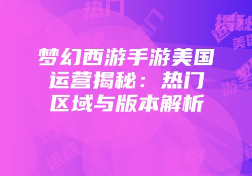 梦幻西游手游美国运营揭秘：热门区域与版本解析