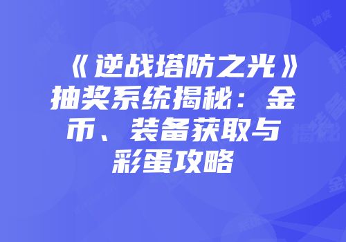 《逆战塔防之光》抽奖系统揭秘：金币、装备获取与彩蛋攻略