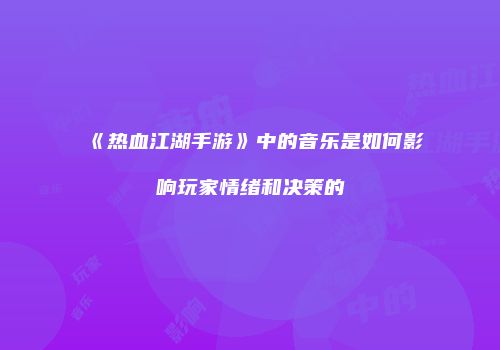 《热血江湖手游》中的音乐是如何影响玩家情绪和决策的
