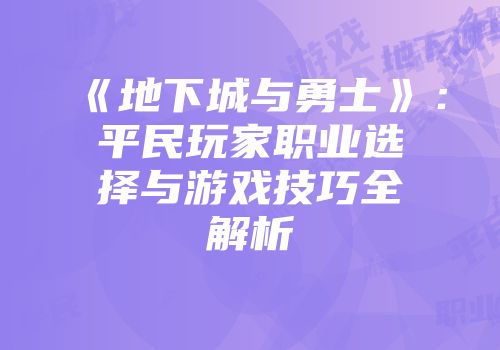 《地下城与勇士》：平民玩家职业选择与游戏技巧全解析
