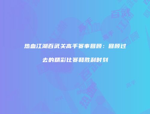 热血江湖百武关高手赛事回顾：回顾过去的精彩比赛和胜利时刻