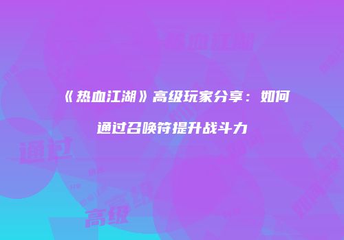 《热血江湖》高级玩家分享:如何通过召唤符提升战斗力