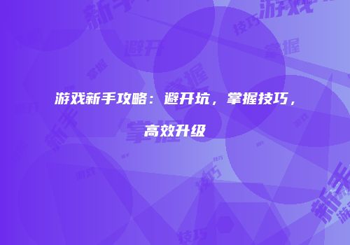 游戏新手攻略：避开坑，掌握技巧，高效升级