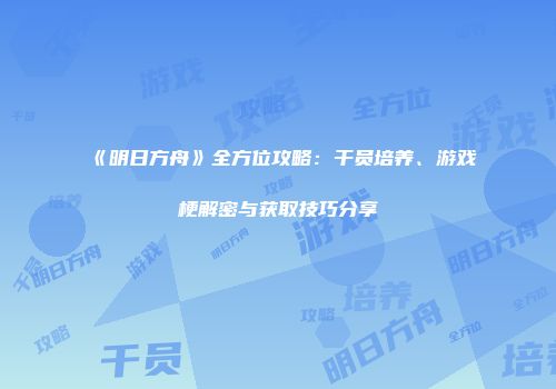 《明日方舟》全方位攻略：干员培养、游戏梗解密与获取技巧分享
