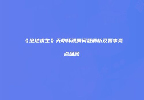 《绝地求生》天命杯跳舞问题解析及赛事亮点回顾