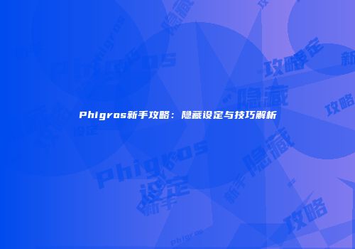 Phigros新手攻略：隐藏设定与技巧解析