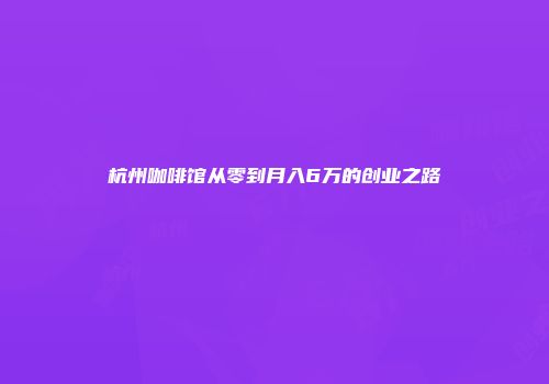 杭州咖啡馆从零到月入6万的创业之路