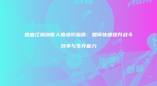热血江湖剑客人物进阶指南：如何快速提升战斗效率与生存能力