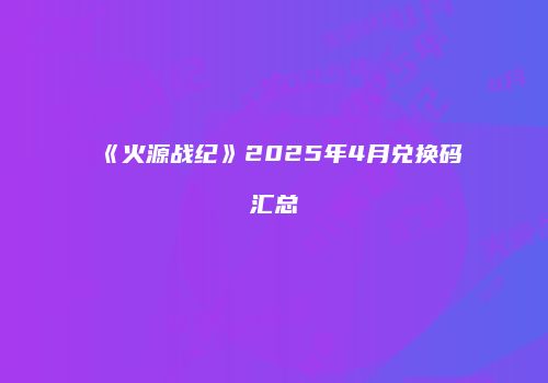 《火源战纪》2025年4月兑换码汇总