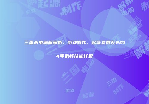 三国杀电脑版解析：游戏制作、起源发展及2014年武将技能详解