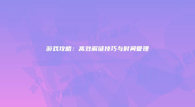 游戏攻略：高效解谜技巧与时间管理