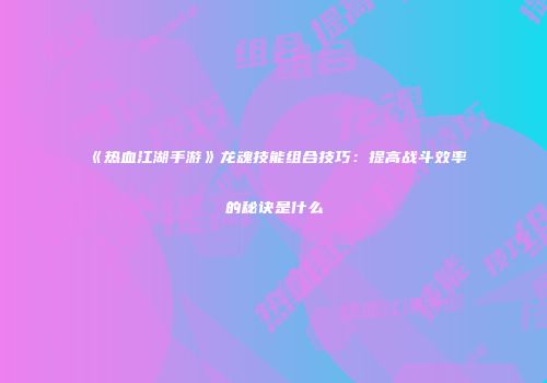 《热血江湖手游》龙魂技能组合技巧：提高战斗效率的秘诀是什么