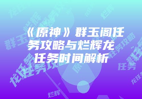《原神》群玉阁任务攻略与烂辉龙任务时间解析