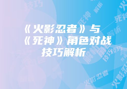 《火影忍者》与《死神》角色对战技巧解析