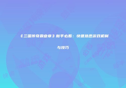 《三国传奇霸业章》新手必看:快速熟悉游戏机制与技巧