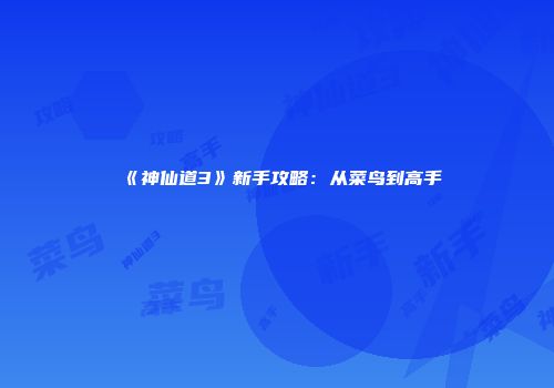 《神仙道3》新手攻略：从菜鸟到高手