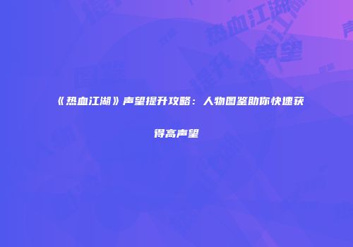 《热血江湖》声望提升攻略：人物图鉴助你快速获得高声望