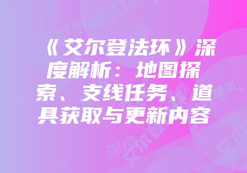 《艾尔登法环》深度解析：地图探索、支线任务、道具获取与更新内容