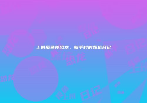 上班摸鱼养恐龙，新手村的踩坑日记