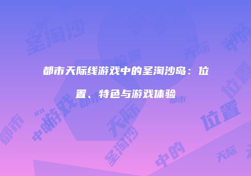 都市天际线游戏中的圣淘沙岛：位置、特色与游戏体验