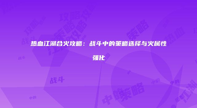热血江湖合火攻略：战斗中的策略选择与火属性强化